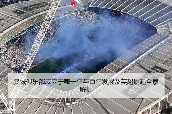 曼城俱乐部成立于哪一年与百年发展及英超崛起全景解析